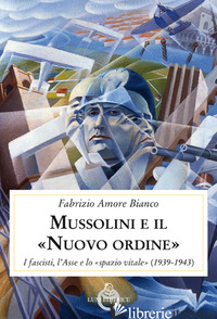 MUSSOLINI E IL "NUOVO ORDINE". I FASCISTI, L'ASSE E LO "SPAZIO VITALE" (1939-194 - AMORE BIANCO FABRIZIO