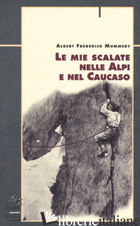 MIE SCALATE NELLE ALPI E NEL CAUCASO (LE) - MUMMERY ALBERT F.; BONA G. (CUR.); CRIVELLARO P. (CUR.)