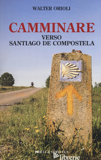 CAMMINARE VERSO SANTIAGO DE COMPOSTELA - ORIOLI WALTER