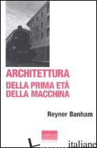 ARCHITETTURA DELLA PRIMA ETA' DELLA MACCHINA - BANHAM REYNER; BIRAGHI M. (CUR.)