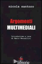 ARGOMENTI MULTIMEDIALI - SANTORO NICOLA; MORCELLINI M. (CUR.)