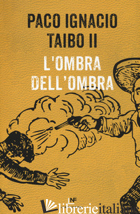 OMBRA DELL'OMBRA (L') - TAIBO PACO IGNACIO II