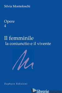 OPERE. VOL. 4: IL FEMMINILE LA CONIUNCTIO E IL VIVENTE - MONTEFOSCHI SILVIA; LAMI B. (CUR.); MASTRANTONI M. L. (CUR.)