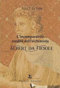 INCOMPARABILE EREDITA' DELL'ALCHIMISTA ALBERT DA FIESOLE (L') - LA VALLE NINA T.