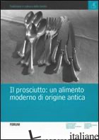 PROSCIUTTO. UN ALIMENTO MODERNO DI ORIGINE ANTICA (IL) - INNOCENTE N. (CUR.); MATTIONI R. (CUR.)