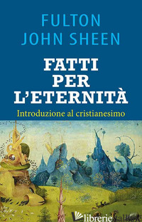 FATTI PER L'ETERNITA'. INTRODUZIONE AL CRISTIANESIMO - SHEEN FULTON JOHN