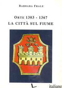 ORTE (1303-1367). LA CITTA' SUL FIUME - FRALE BARBARA