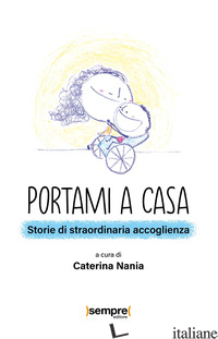 PORTAMI A CASA. STORIE DI STRAORDINARIA ACCOGLIENZA - NANIA C. (CUR.)