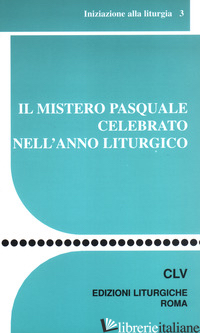 MISTERO PASQUALE CELEBRATO NELL'ANNO LITURGICO (IL) - CENTRO AZIONE LITURGICA (CUR.)