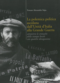 POLEMICA POLITICA ASCOLANA DALL'UNITA' ITALIANA ALLA GRANDE GUERRA (LA) - STIPA ALESSANDRO
