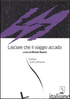 LASCIARE CHE IL VIAGGIO ACCADA. LAMPI SULL'ALTROVE - BIANCHI M. (CUR.)