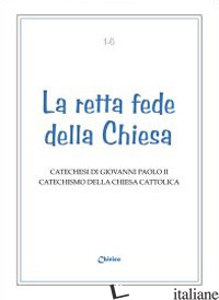 RETTA FEDE DELLA CHIESA. CATECHESI DI GIOVANNI PAOLO II. CATECHISMO DELLA CHIESA - GIOVANNI PAOLO II; CHIRICO F. (CUR.)
