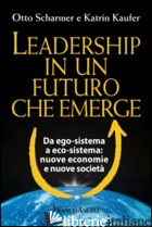 LEADERSHIP IN UN FUTURO CHE EMERGE. DA EGO-SISTEMA A ECO-SISTEMA: NUOVE ECONOMIE - SCHARMER OTTO; KAUFER KATRIN
