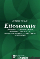 ETICONOMIA. LA GESTIONE ETICA DELL'ECONOMIA, DELL'IMPRESA, DEL MERCATO, DEL BUSI - FOGLIO ANTONIO