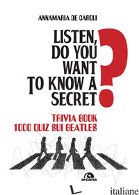 LISTEN, DO YOU WANT TO KNOW A SECRET? TRIVIA BOOK 1.000 QUIZ SUI BEATLES - DE CAROLI ANNAMARIA