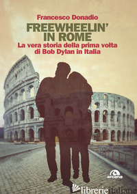 FREEWHEELIN' IN ROME. LA VERA STORIA DELLA PRIMA VOLTA DI BOB DYLAN IN ITALIA - DONADIO FRANCESCO