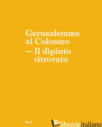 GERUSALEMME AL COLOSSEO. IL DIPINTO RITROVATO - RUSSO A. (CUR.); RINALDI F. (CUR.)