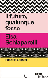 FUTURO, QUALUNQUE FOSSE. ELSA SCHIAPARELLI (IL) - LOCATELLI ROSSELLA; ALESSI C. (CUR.)