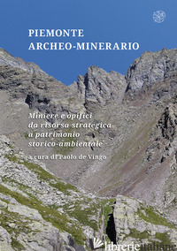PIEMONTE ARCHEO-MINERARIO. MINIERE E OPIFICI DA RISORSA STRATEGICA A PATRIMONIO  - DE VINGO P. (CUR.)