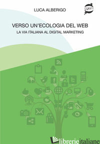VERSO UN'ECOLOGIA DEL WEB LA VIA ITALIANA AL DIGITAL MARKETING - ALBERIGO LUCA