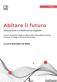ABITARE IL FUTURO. EDUCAZIONE E CITTADINANZA DIGITALE - DE BIASE R. (CUR.)