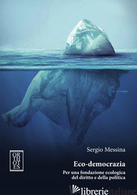 ECO-DEMOCRAZIA. PER UNA FONDAZIONE ECOLOGICA DEL DIRITTO E DELLA POLITICA - MESSINA SERGIO