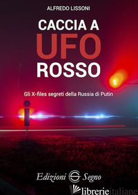 CACCIA A UFO ROSSO. GLI X-FILES SEGRETI DELLA RUSSIA DI PUTIN - LISSONI ALFREDO