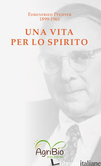 VITA PER LO SPIRITO. EHRENFRIED PFEIFFER 1899-1961 (UNA) - PFEIFFER EHRENFRIED E.; BERTAINA I. (CUR.)