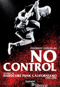 NO CONTROL. STORIE DI HARDCORE PUNK CALIFORNIANO 1980-2000 - GUGLIELMI FEDERICO