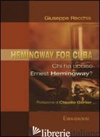 HEMINGWAY FOR CUBA. CHI HA UCCISO ERNEST HEMINGWAY? - RECCHIA GIUSEPPE