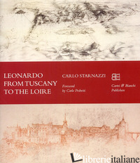 LEONARDO FROM TUSCANY TO THE LOIRE. EDIZ. INGLESE - STARNAZZI CARLO