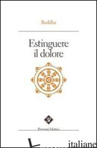 ESTINGUERE IL DOLORE - BUDDHA GOTAMA; PINTIMALLI A. (CUR.); ANELLA S. (CUR.)