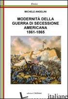 MODERNITA' DELLA GUERRA DI SECESSIONE AMERICANA, 1861-1865 - ANGELINI MICHELE; CHILLEMI B. (CUR.)