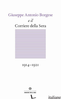 GIUSEPPE ANTONIO BORGESE E IL CORRIERE DELLA SERA (1914-1921) - MORONI A. (CUR.)