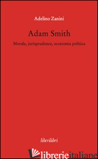 ADAM SMITH. MORALE, JURISPRUDENCE, ECONOMIA POLTICA - ZANINI ADELINO