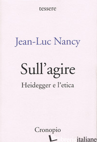 SULL'AGIRE. HEIDEGGER E L'ETICA. EDIZ. AMPLIATA - NANCY JEAN-LUC; MOSCATI A. (CUR.)