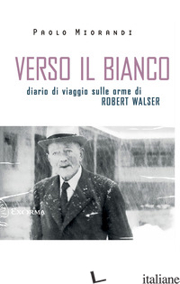 VERSO IL BIANCO. DIARIO DI VIAGGIO SULLE ORME ROBERT WALSER - MIORANDI PAOLO