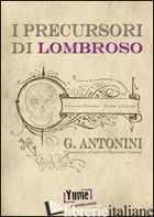 PRECURSORI DI LOMBROSO (I) - ANTONINI GIUSEPPE; CENTINI M. (CUR.)