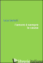 AMORE E' SEMPRE LA CAUSA (L') - BERTELLI LUCA