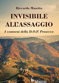 INVISIBILE ALL'ASSAGGIO. I CONTORNI DELLA D.O.P. PROSECCO - MASETTO RICCARDO