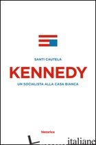 KENNEDY. UN SOCIALISTA ALLA CASA BIANCA - CAUTELA SANTI