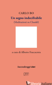 SEGNO INDECIFRABILE. MEDITAZIONI SU CLAUDEL (UN) - BO CARLO; FRACCACRETA A. (CUR.)