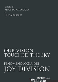 OUR VISION TOUCHED THE SKY. FENOMENOLOGIA DEI JOY DIVISION - AMENDOLA A. (CUR.); BARONE L. (CUR.)