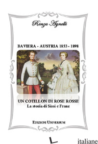 BAVIERA-AUSTRIA 1853-1898. UN COTILLON DI ROSE ROSSE. LA STORIA DI SISSI E FRANZ - AGNELLI RENZA; CAMPISI G. (CUR.)
