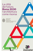 CITTA' DEL FUTURO. ROMA 2030 L'ARCHITETTURA COME RISORSA (LA) - ORDINE DEGLI ARCHITETTI P.P.C. DI ROMA E PROVINCIA (CUR.)