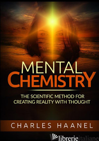 MENTAL CHEMISTRY. THE SCIENTIFIC METHOD FOR CREATING REALITY WITH THOUGHT - HAANEL CHARLES