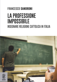PROFESSIONE IMPOSSIBILE. INSEGNARE RELIGIONE CATTOLICA IN ITALIA (LA) - SANDRONI FRANCESCO