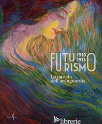 FUTURISMO 1910-1915. LA NASCITA DELL'AVANGUARDIA. EDIZ. ILLUSTRATA - BENZI F. (CUR.); LEONE F. (CUR.); MAZZOCCA F. (CUR.)