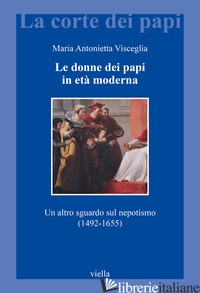 DONNE DEI PAPI IN ETA' MODERNA. UN ALTRO SGUARDO SUL NEPOTISMO (1492-1655) (LE) - VISCEGLIA MARIA ANTONIETTA