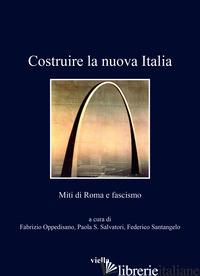 COSTRUIRE LA NUOVA ITALIA. MITI DI ROMA E FASCISMO - OPPEDISANO F. (CUR.); SALVADORI P. S. (CUR.); SANTANGELO F. (CUR.)